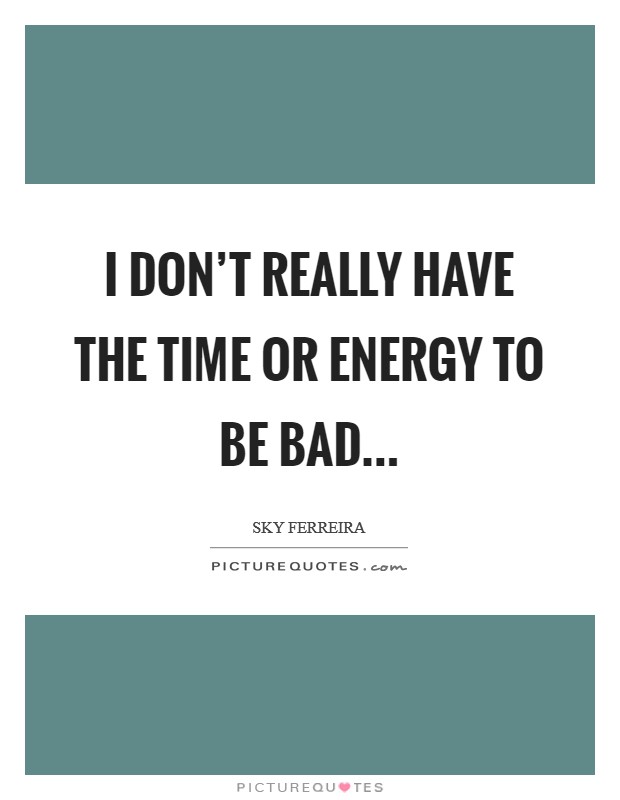 I don't really have the time or energy to be bad... Picture Quote #1