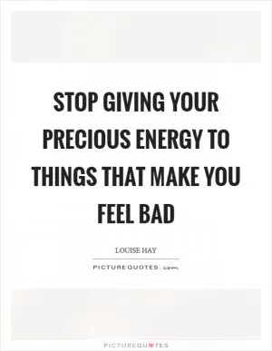 Stop giving your precious energy to things that make you feel bad Picture Quote #1