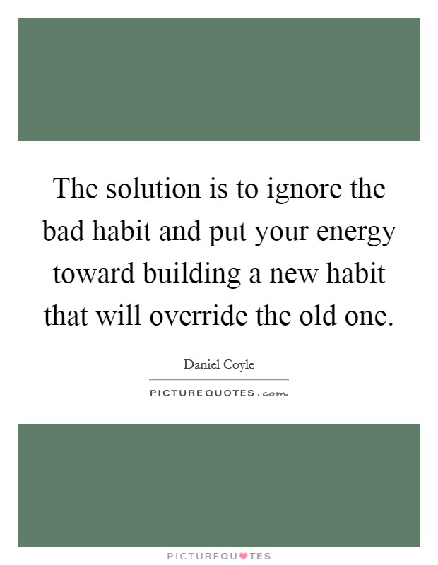 The solution is to ignore the bad habit and put your energy toward building a new habit that will override the old one. Picture Quote #1
