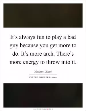 It’s always fun to play a bad guy because you get more to do. It’s more arch. There’s more energy to throw into it Picture Quote #1