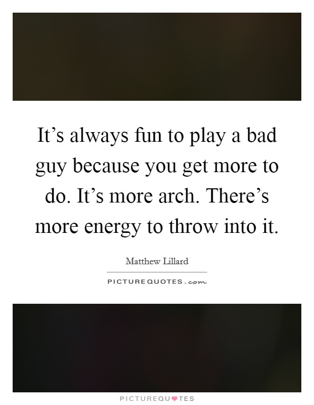 It's always fun to play a bad guy because you get more to do. It's more arch. There's more energy to throw into it. Picture Quote #1