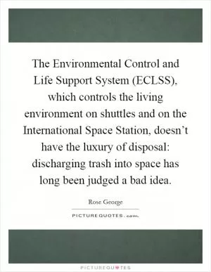 The Environmental Control and Life Support System (ECLSS), which controls the living environment on shuttles and on the International Space Station, doesn’t have the luxury of disposal: discharging trash into space has long been judged a bad idea Picture Quote #1