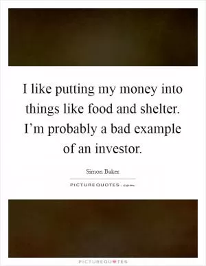 I like putting my money into things like food and shelter. I’m probably a bad example of an investor Picture Quote #1