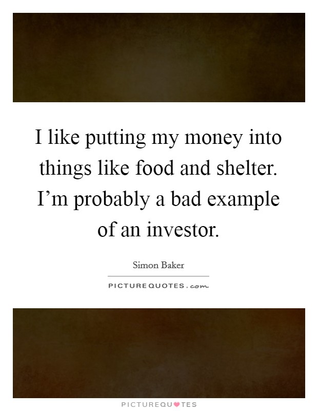 I like putting my money into things like food and shelter. I'm probably a bad example of an investor. Picture Quote #1