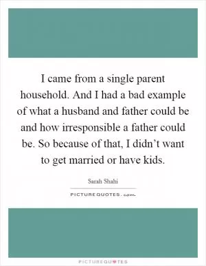 I came from a single parent household. And I had a bad example of what a husband and father could be and how irresponsible a father could be. So because of that, I didn’t want to get married or have kids Picture Quote #1