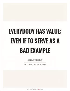 Everybody has value; even if to serve as a bad example Picture Quote #1
