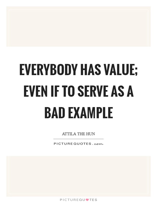 Everybody has value; even if to serve as a bad example Picture Quote #1