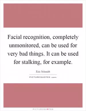 Facial recognition, completely unmonitored, can be used for very bad things. It can be used for stalking, for example Picture Quote #1