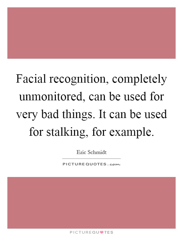 Facial recognition, completely unmonitored, can be used for very bad things. It can be used for stalking, for example. Picture Quote #1