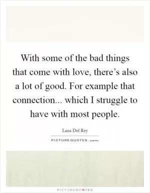 With some of the bad things that come with love, there’s also a lot of good. For example that connection... which I struggle to have with most people Picture Quote #1