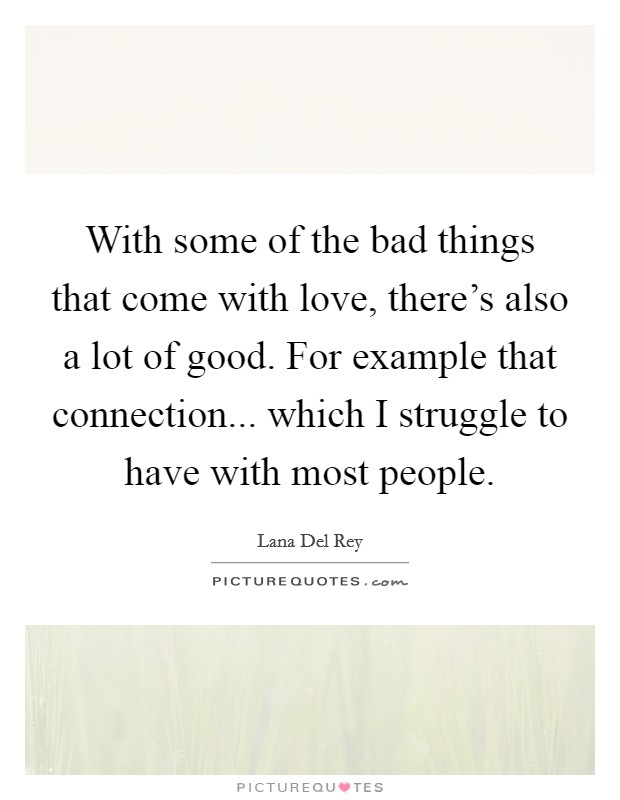 With some of the bad things that come with love, there's also a lot of good. For example that connection... which I struggle to have with most people. Picture Quote #1