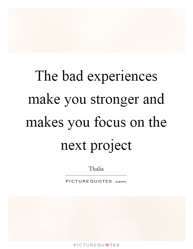 The bad experiences make you stronger and makes you focus on the next project Picture Quote #1