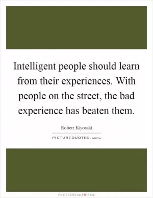 Intelligent people should learn from their experiences. With people on the street, the bad experience has beaten them Picture Quote #1