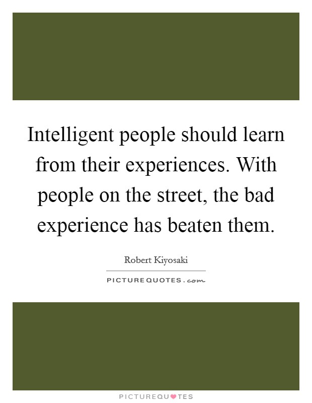 Intelligent people should learn from their experiences. With people on the street, the bad experience has beaten them. Picture Quote #1