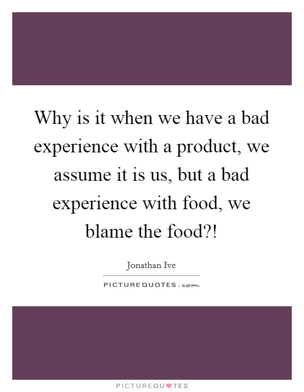 Why is it when we have a bad experience with a product, we assume it is us, but a bad experience with food, we blame the food?! Picture Quote #1