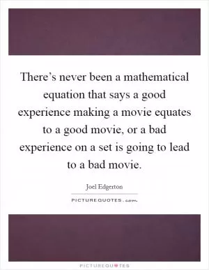 There’s never been a mathematical equation that says a good experience making a movie equates to a good movie, or a bad experience on a set is going to lead to a bad movie Picture Quote #1