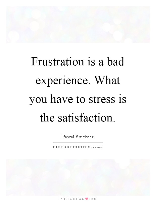 Frustration is a bad experience. What you have to stress is the satisfaction. Picture Quote #1