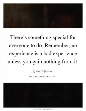 There’s something special for everyone to do. Remember, no experience is a bad experience unless you gain nothing from it Picture Quote #1