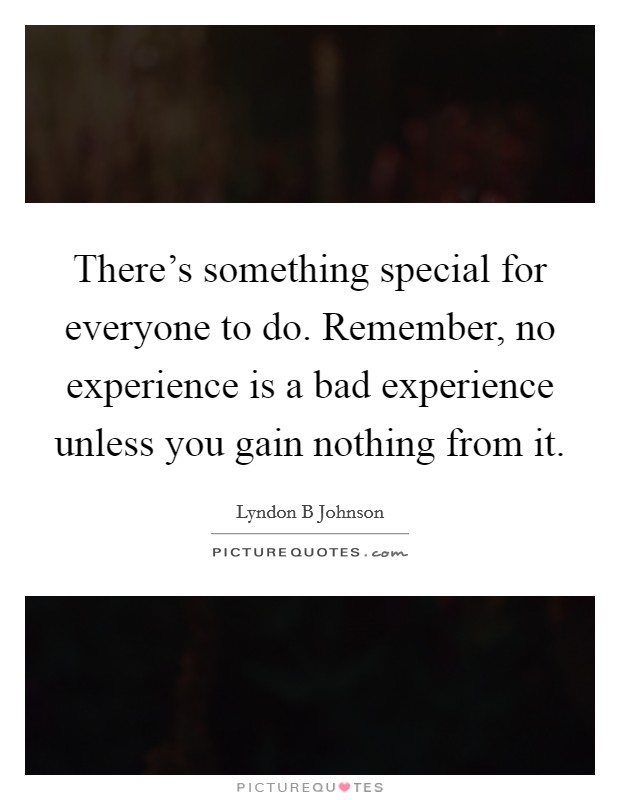 There's something special for everyone to do. Remember, no experience is a bad experience unless you gain nothing from it. Picture Quote #1