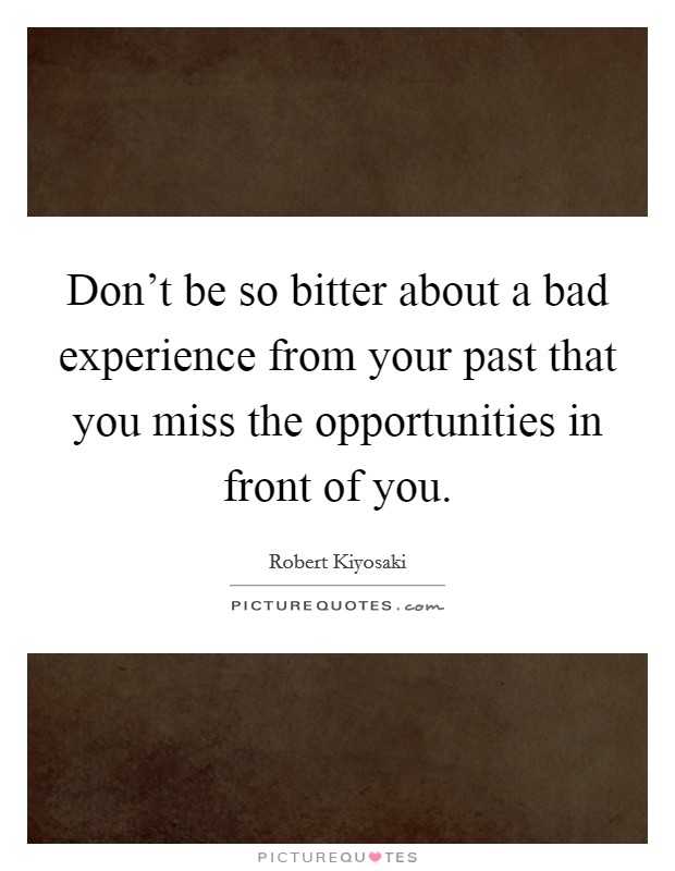 Don't be so bitter about a bad experience from your past that you miss the opportunities in front of you. Picture Quote #1