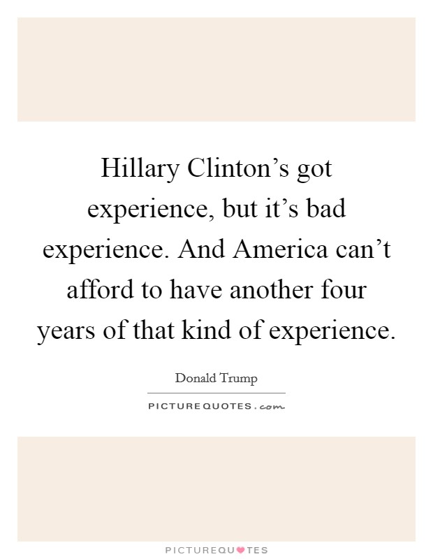 Hillary Clinton's got experience, but it's bad experience. And America can't afford to have another four years of that kind of experience. Picture Quote #1