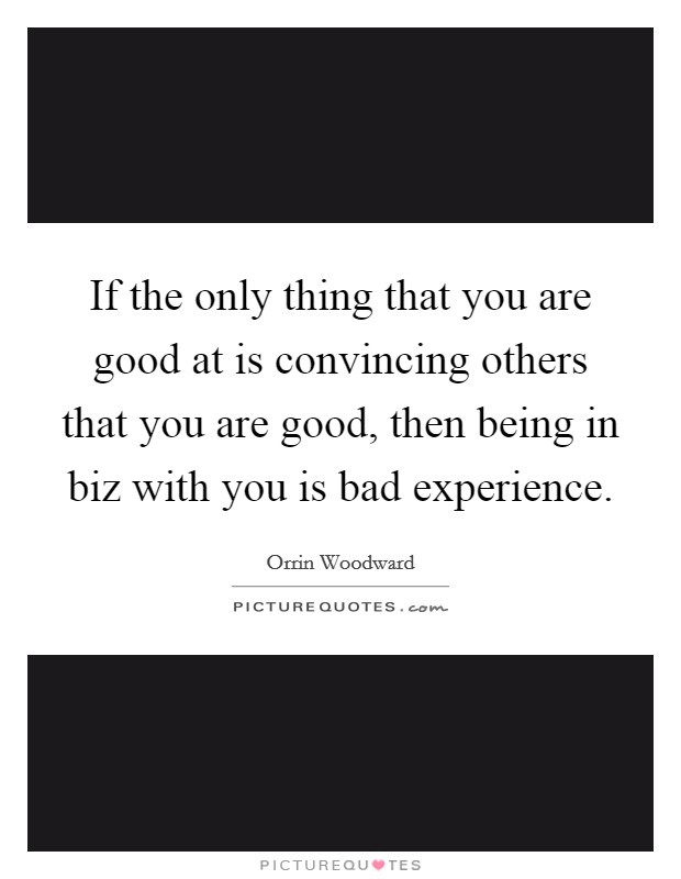 If the only thing that you are good at is convincing others that you are good, then being in biz with you is bad experience. Picture Quote #1