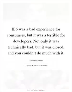 IE6 was a bad experience for consumers, but it was a terrible for developers. Not only it was technically bad, but it was closed, and you couldn’t do much with it Picture Quote #1