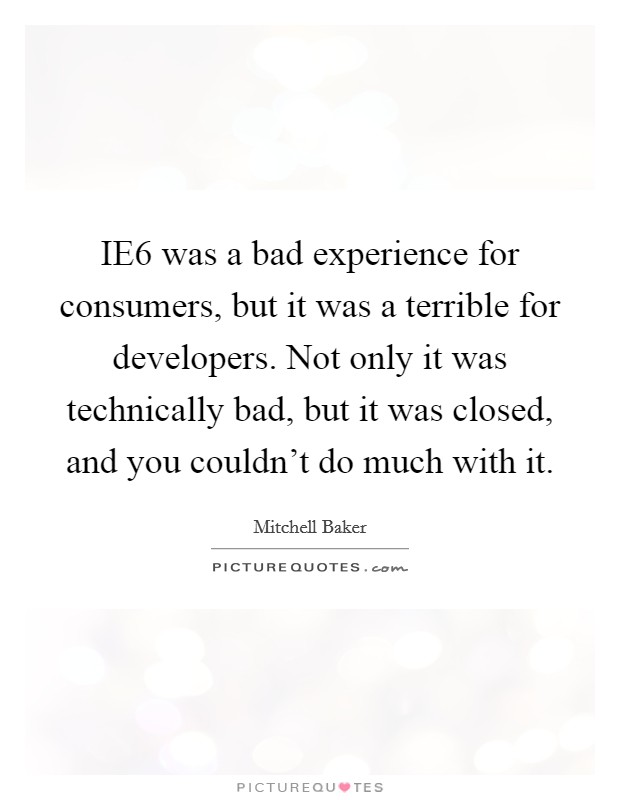 IE6 was a bad experience for consumers, but it was a terrible for developers. Not only it was technically bad, but it was closed, and you couldn't do much with it. Picture Quote #1