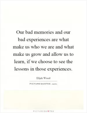 Our bad memories and our bad experiences are what make us who we are and what make us grow and allow us to learn, if we choose to see the lessons in those experiences Picture Quote #1