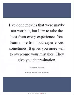 I’ve done movies that were maybe not worth it, but I try to take the best from every experience. You learn more from bad experiences sometimes. It gives you more will to overcome your mistakes. They give you determination Picture Quote #1