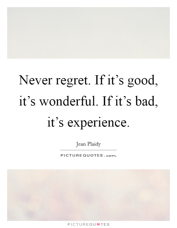 Never regret. If it's good, it's wonderful. If it's bad, it's experience. Picture Quote #1