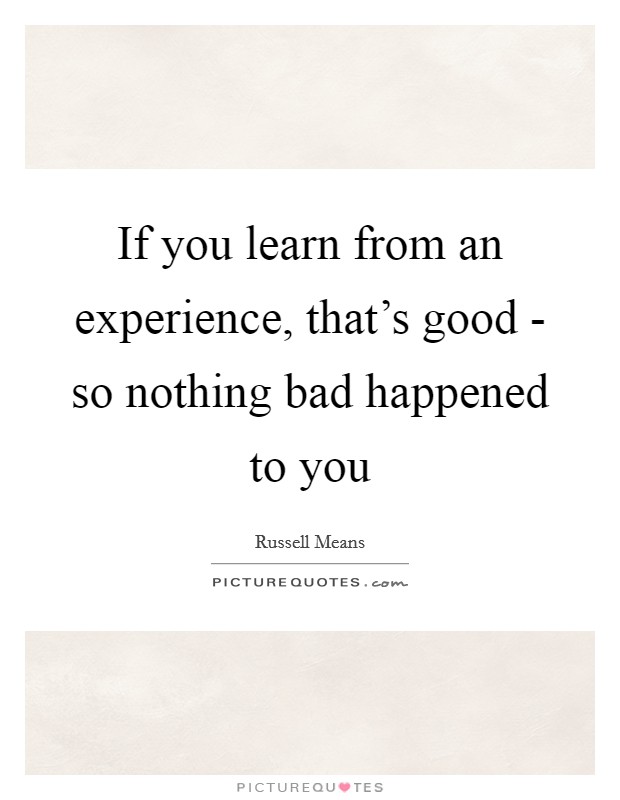 If you learn from an experience, that's good - so nothing bad happened to you Picture Quote #1