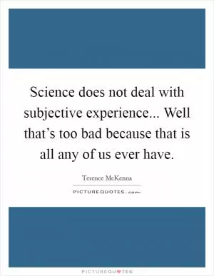 Science does not deal with subjective experience... Well that’s too bad because that is all any of us ever have Picture Quote #1
