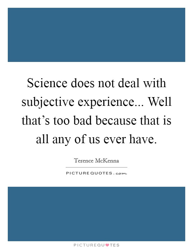 Science does not deal with subjective experience... Well that's too bad because that is all any of us ever have. Picture Quote #1