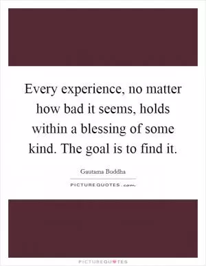 Every experience, no matter how bad it seems, holds within a blessing of some kind. The goal is to find it Picture Quote #1