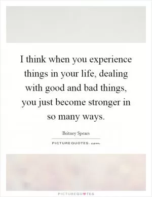 I think when you experience things in your life, dealing with good and bad things, you just become stronger in so many ways Picture Quote #1