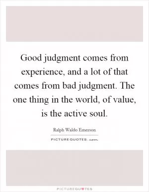 Good judgment comes from experience, and a lot of that comes from bad judgment. The one thing in the world, of value, is the active soul Picture Quote #1