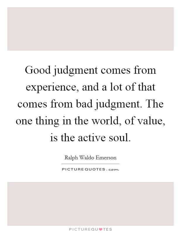 Good judgment comes from experience, and a lot of that comes from bad judgment. The one thing in the world, of value, is the active soul. Picture Quote #1