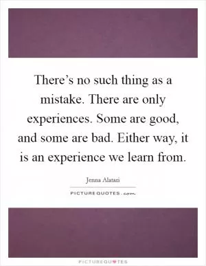 There’s no such thing as a mistake. There are only experiences. Some are good, and some are bad. Either way, it is an experience we learn from Picture Quote #1