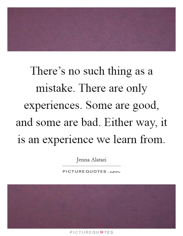 There's no such thing as a mistake. There are only experiences. Some are good, and some are bad. Either way, it is an experience we learn from. Picture Quote #1