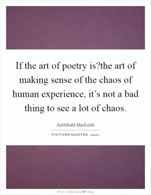 If the art of poetry is?the art of making sense of the chaos of human experience, it’s not a bad thing to see a lot of chaos Picture Quote #1