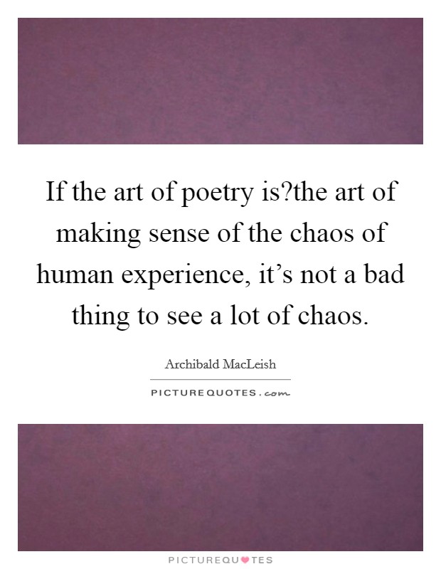 If the art of poetry is?the art of making sense of the chaos of human experience, it's not a bad thing to see a lot of chaos. Picture Quote #1