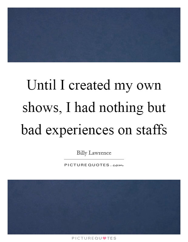 Until I created my own shows, I had nothing but bad experiences on staffs Picture Quote #1