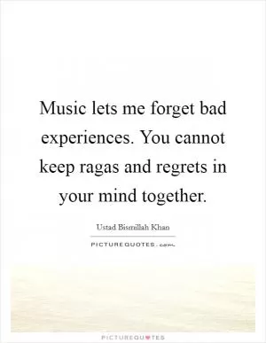 Music lets me forget bad experiences. You cannot keep ragas and regrets in your mind together Picture Quote #1