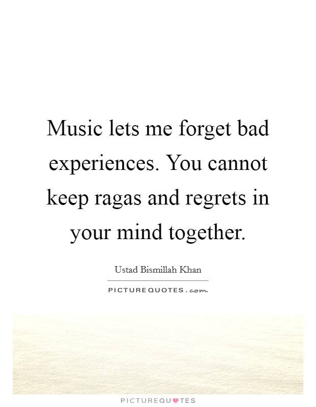 Music lets me forget bad experiences. You cannot keep ragas and regrets in your mind together. Picture Quote #1