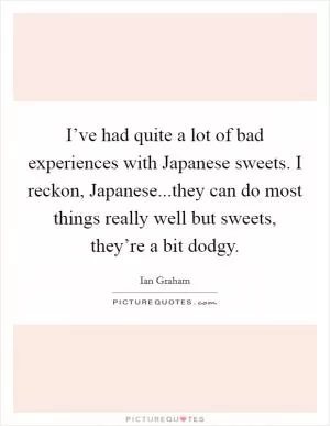 I’ve had quite a lot of bad experiences with Japanese sweets. I reckon, Japanese...they can do most things really well but sweets, they’re a bit dodgy Picture Quote #1