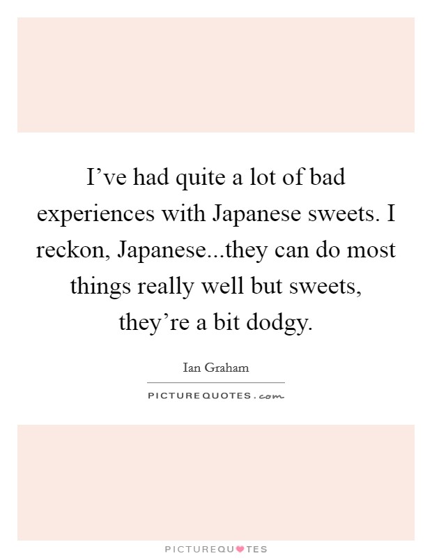 I've had quite a lot of bad experiences with Japanese sweets. I reckon, Japanese...they can do most things really well but sweets, they're a bit dodgy. Picture Quote #1