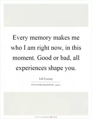 Every memory makes me who I am right now, in this moment. Good or bad, all experiences shape you Picture Quote #1