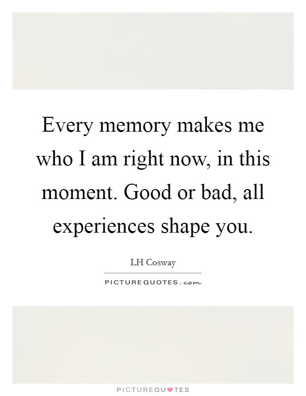 Every memory makes me who I am right now, in this moment. Good or bad, all experiences shape you. Picture Quote #1