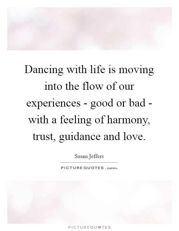Dancing with life is moving into the flow of our experiences - good or bad - with a feeling of harmony, trust, guidance and love. Picture Quote #1